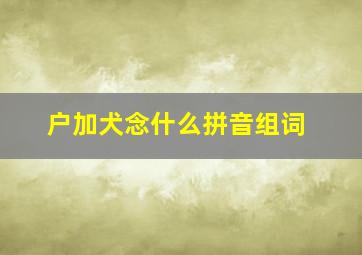 户加犬念什么拼音组词