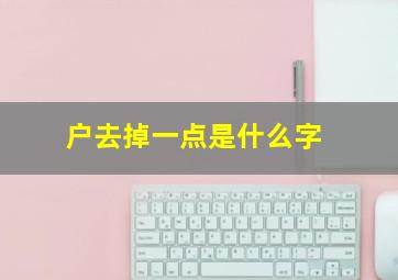 户去掉一点是什么字