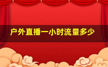 户外直播一小时流量多少