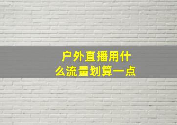 户外直播用什么流量划算一点