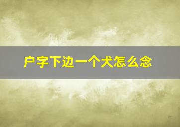 户字下边一个犬怎么念