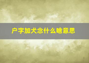 户字加犬念什么啥意思