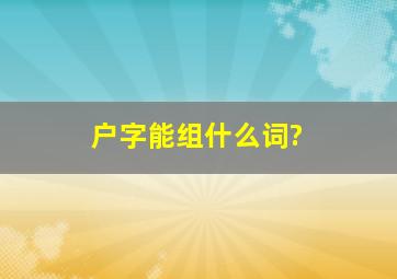 户字能组什么词?