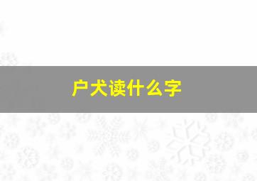 户犬读什么字