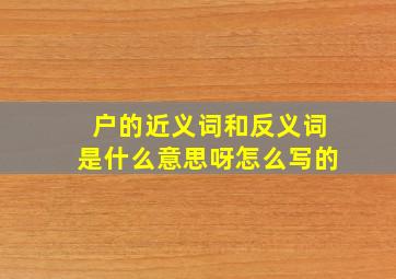 户的近义词和反义词是什么意思呀怎么写的