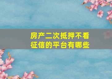 房产二次抵押不看征信的平台有哪些