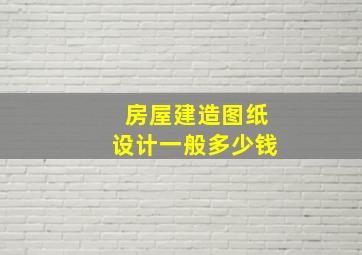 房屋建造图纸设计一般多少钱