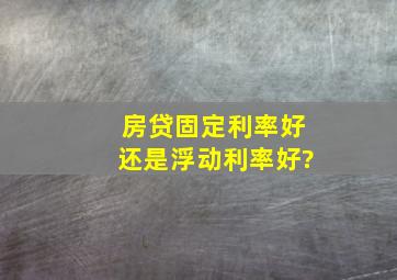 房贷固定利率好还是浮动利率好?