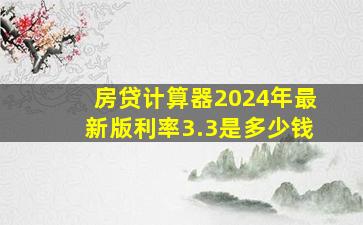 房贷计算器2024年最新版利率3.3是多少钱