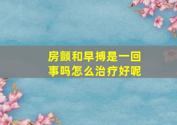 房颤和早搏是一回事吗怎么治疗好呢