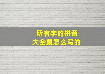 所有字的拼音大全集怎么写的