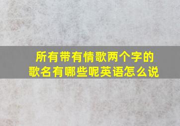 所有带有情歌两个字的歌名有哪些呢英语怎么说