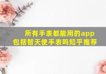 所有手表都能用的app包括智天使手表吗知乎推荐