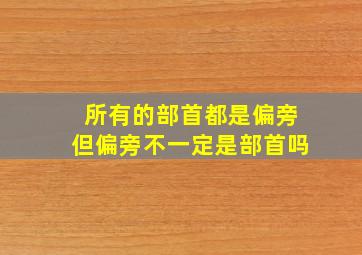 所有的部首都是偏旁但偏旁不一定是部首吗