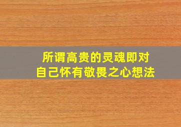 所谓高贵的灵魂即对自己怀有敬畏之心想法