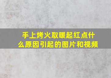 手上烤火取暖起红点什么原因引起的图片和视频