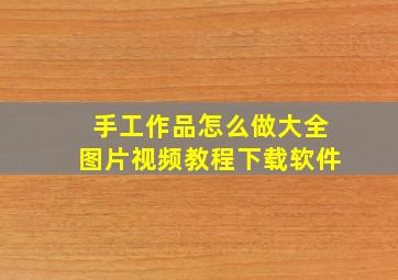 手工作品怎么做大全图片视频教程下载软件