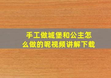 手工做城堡和公主怎么做的呢视频讲解下载