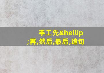 手工先…再,然后,最后,造句