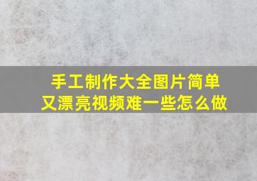 手工制作大全图片简单又漂亮视频难一些怎么做