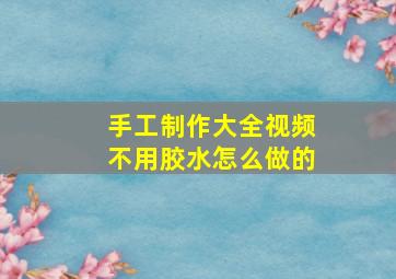 手工制作大全视频不用胶水怎么做的