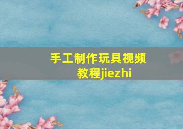 手工制作玩具视频教程jiezhi