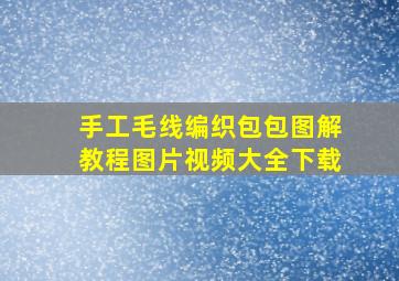 手工毛线编织包包图解教程图片视频大全下载