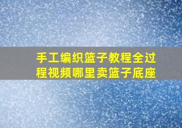 手工编织篮子教程全过程视频哪里卖篮子底座