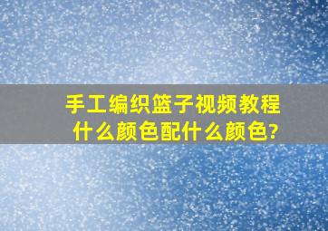 手工编织篮子视频教程什么颜色配什么颜色?