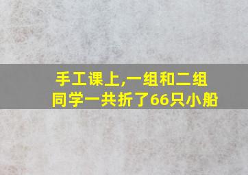 手工课上,一组和二组同学一共折了66只小船