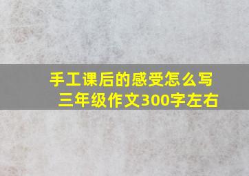 手工课后的感受怎么写三年级作文300字左右