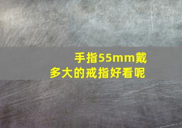 手指55mm戴多大的戒指好看呢