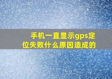 手机一直显示gps定位失败什么原因造成的