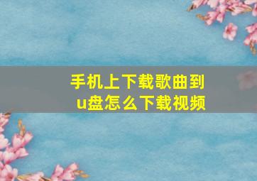 手机上下载歌曲到u盘怎么下载视频