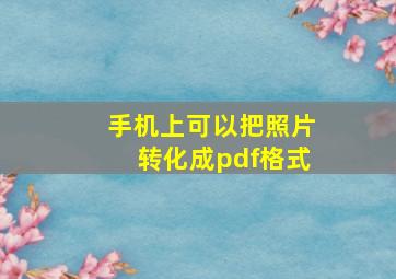 手机上可以把照片转化成pdf格式