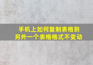 手机上如何复制表格到另外一个表格格式不变动