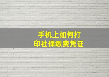 手机上如何打印社保缴费凭证