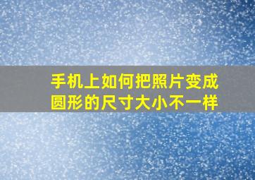 手机上如何把照片变成圆形的尺寸大小不一样