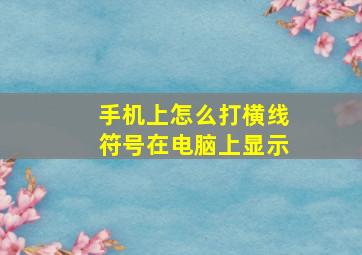 手机上怎么打横线符号在电脑上显示