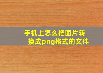 手机上怎么把图片转换成png格式的文件