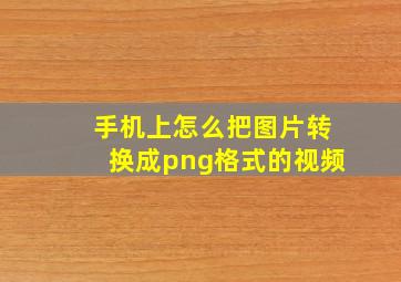 手机上怎么把图片转换成png格式的视频