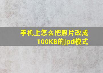 手机上怎么把照片改成100KB的jpd模式