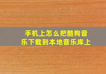 手机上怎么把酷狗音乐下载到本地音乐库上