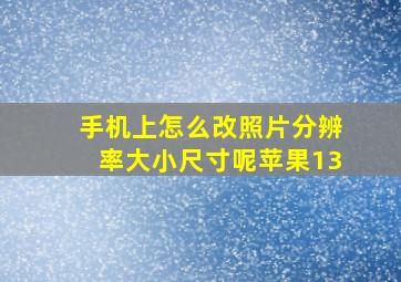 手机上怎么改照片分辨率大小尺寸呢苹果13