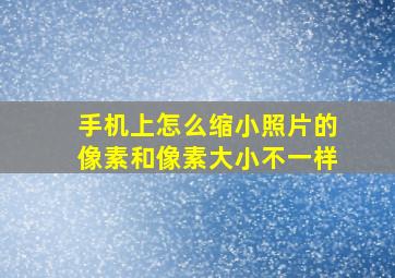 手机上怎么缩小照片的像素和像素大小不一样