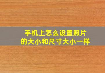 手机上怎么设置照片的大小和尺寸大小一样