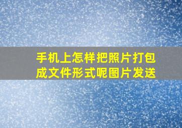 手机上怎样把照片打包成文件形式呢图片发送