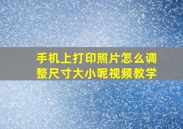 手机上打印照片怎么调整尺寸大小呢视频教学