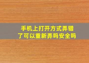 手机上打开方式弄错了可以重新弄吗安全吗