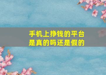 手机上挣钱的平台是真的吗还是假的